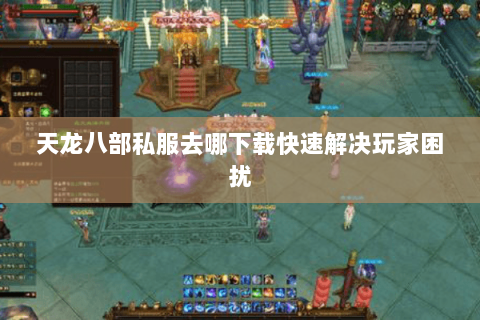 天龙八部私服去哪下载快速解决玩家困扰 天龙八部私服去哪下载快速解决玩家困扰