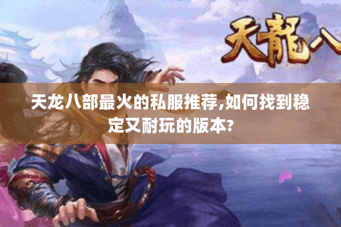 天龙八部最火的私服推荐,如何找到稳定又耐玩的版本? 天龙八部最火的私服推荐,如何找到稳定又耐玩的版本?