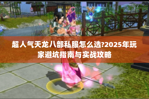 超人气天龙八部私服怎么选?2025年玩家避坑指南与实战攻略