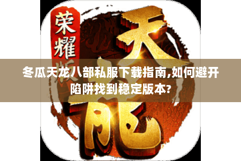 冬瓜天龙八部私服下载指南,如何避开陷阱找到稳定版本? 冬瓜天龙八部私服下载指南,如何避开陷阱找到稳定版本?