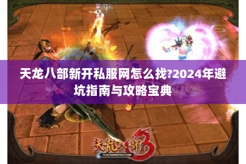 天龙八部新开私服网怎么找?2024年避坑指南与攻略宝典