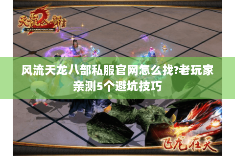 风流天龙八部私服官网怎么找?老玩家亲测5个避坑技巧 风流天龙八部私服官网怎么找?老玩家亲测5个避坑技巧