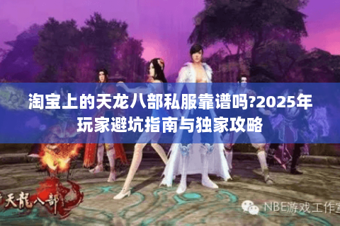 淘宝上的天龙八部私服靠谱吗?2025年玩家避坑指南与独家攻略 淘宝上的天龙八部私服靠谱吗?2025年玩家避坑指南与独家攻略