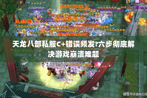 天龙八部私服C+错误频发?六步彻底解决游戏崩溃难题 天龙八部私服C+错误频发?六步彻底解决游戏崩溃难题