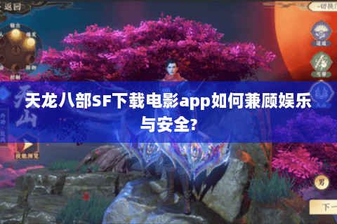 天龙八部SF下载电影app如何兼顾娱乐与安全? 天龙八部SF下载电影app如何兼顾娱乐与安全?