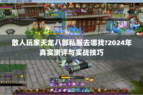 散人玩家天龙八部私服去哪找?2024年真实测评与实战技巧 散人玩家天龙八部私服去哪找?2024年真实测评与实战技巧