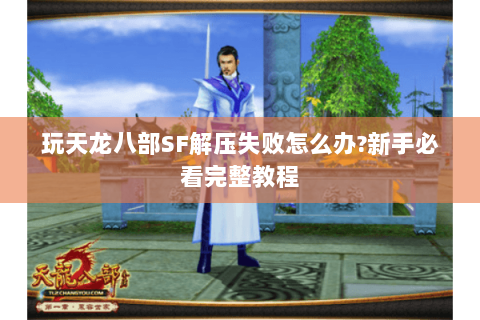 玩天龙八部SF解压失败怎么办?新手必看完整教程 玩天龙八部SF解压失败怎么办?新手必看完整教程