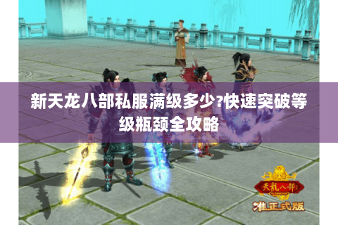 新天龙八部私服满级多少?快速突破等级瓶颈全攻略 新天龙八部私服满级多少?快速突破等级瓶颈全攻略
