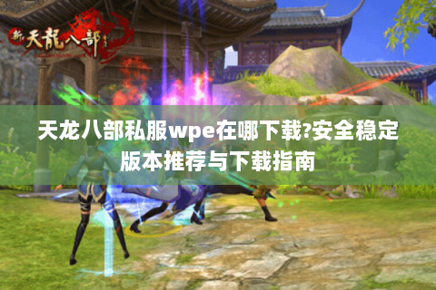 天龙八部私服wpe在哪下载?安全稳定版本推荐与下载指南 天龙八部私服wpe在哪下载?安全稳定版本推荐与下载指南