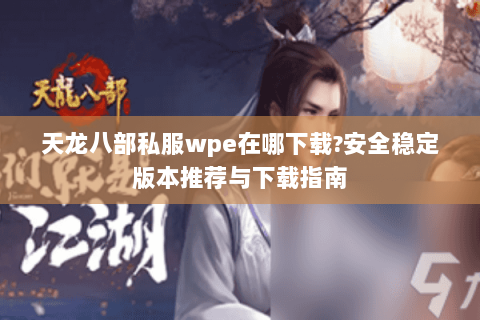 天龙八部私服wpe在哪下载?安全稳定版本推荐与下载指南 天龙八部私服wpe在哪下载?安全稳定版本推荐与下载指南