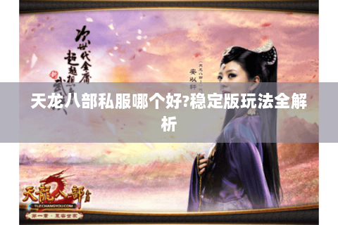 天龙八部私服哪个好?稳定版玩法全解析 天龙八部私服哪个好?稳定版玩法全解析