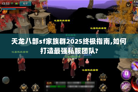 天龙八部sf家族群2025终极指南,如何打造最强私服团队? 天龙八部sf家族群2025终极指南,如何打造最强私服团队?