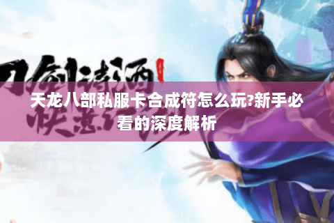 天龙八部私服卡合成符怎么玩?新手必看的深度解析 天龙八部私服卡合成符怎么玩?新手必看的深度解析
