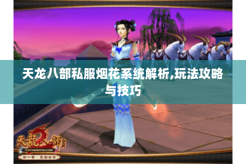 天龙八部私服烟花系统解析,玩法攻略与技巧 天龙八部私服烟花系统解析,玩法攻略与技巧