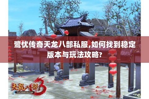 鹭忧传奇天龙八部私服,如何找到稳定版本与玩法攻略? 鹭忧传奇天龙八部私服,如何找到稳定版本与玩法攻略?