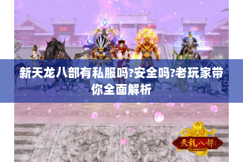 新天龙八部有私服吗?安全吗?老玩家带你全面解析 新天龙八部有私服吗?安全吗?老玩家带你全面解析