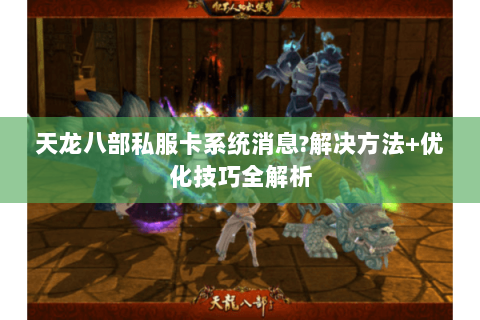 天龙八部私服卡系统消息?解决方法+优化技巧全解析