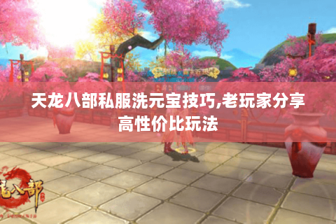 天龙八部私服洗元宝技巧,老玩家分享高性价比玩法 天龙八部私服洗元宝技巧,老玩家分享高性价比玩法