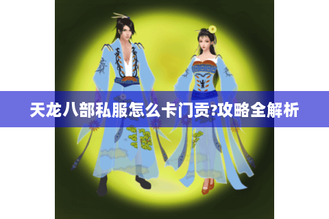 天龙八部私服怎么卡门贡?攻略全解析 天龙八部私服怎么卡门贡?攻略全解析