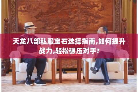 天龙八部私服宝石选择指南,如何提升战力,轻松碾压对手? 天龙八部私服宝石选择指南,如何提升战力,轻松碾压对手?