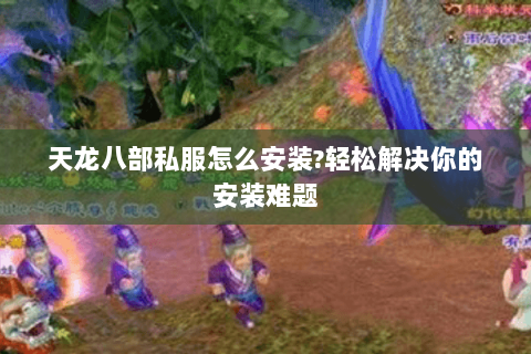 天龙八部私服怎么安装?轻松解决你的安装难题 天龙八部私服怎么安装?轻松解决你的安装难题