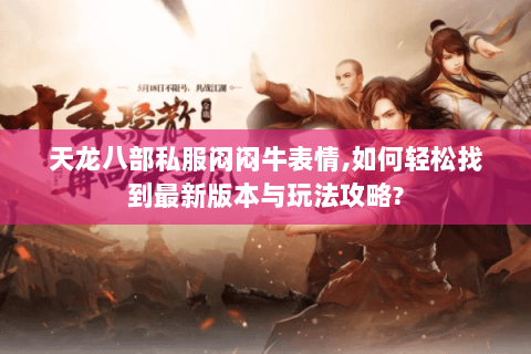 天龙八部私服闷闷牛表情,如何轻松找到最新版本与玩法攻略? 天龙八部私服闷闷牛表情,如何轻松找到最新版本与玩法攻略?