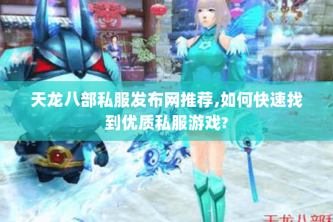 天龙八部私服发布网推荐,如何快速找到优质私服游戏? 天龙八部私服发布网推荐,如何快速找到优质私服游戏?
