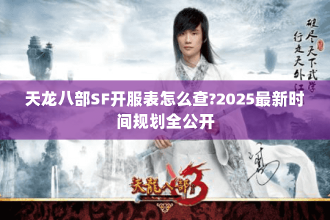 天龙八部SF开服表怎么查?2025最新时间规划全公开 天龙八部SF开服表怎么查?2025最新时间规划全公开