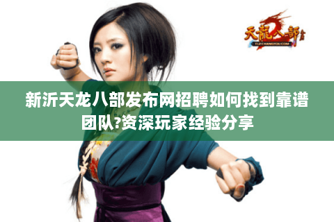 新沂天龙八部发布网招聘如何找到靠谱团队?资深玩家经验分享 新沂天龙八部发布网招聘如何找到靠谱团队?资深玩家经验分享