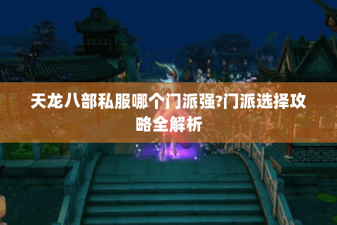 天龙八部私服哪个门派强?门派选择攻略全解析 天龙八部私服哪个门派强?门派选择攻略全解析