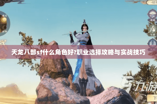 天龙八部sf什么角色好?职业选择攻略与实战技巧 天龙八部sf什么角色好?职业选择攻略与实战技巧