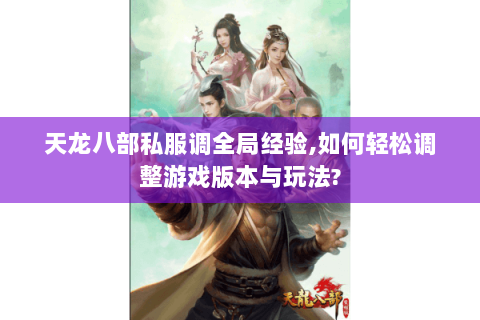 天龙八部私服调全局经验,如何轻松调整游戏版本与玩法? 天龙八部私服调全局经验,如何轻松调整游戏版本与玩法?