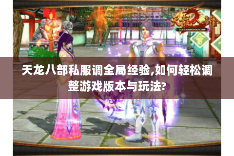 天龙八部私服调全局经验,如何轻松调整游戏版本与玩法? 天龙八部私服调全局经验,如何轻松调整游戏版本与玩法?