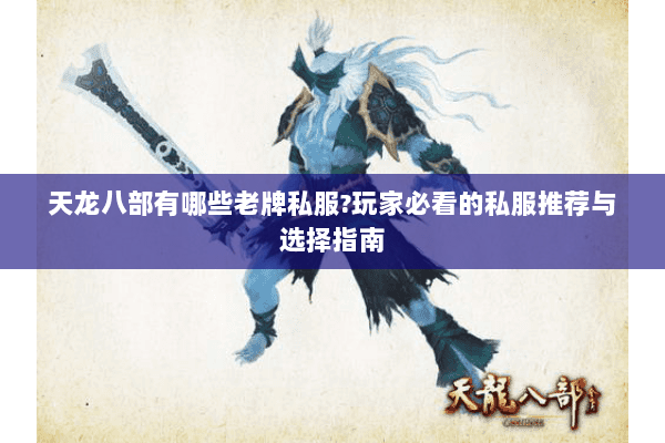 天龙八部有哪些老牌私服?玩家必看的私服推荐与选择指南 天龙八部有哪些老牌私服?玩家必看的私服推荐与选择指南