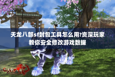 天龙八部sf封包工具怎么用?资深玩家教你安全修改游戏数据 天龙八部sf封包工具怎么用?资深玩家教你安全修改游戏数据
