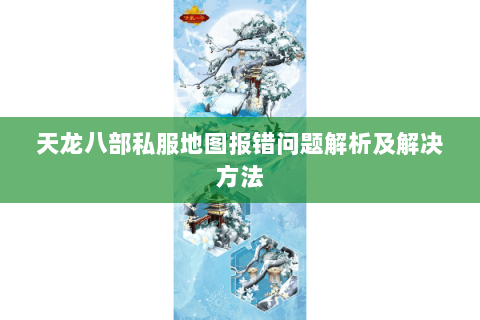 天龙八部私服地图报错问题解析及解决方法 天龙八部私服地图报错问题解析及解决方法