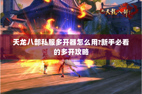 天龙八部私服多开器怎么用?新手必看的多开攻略 天龙八部私服多开器怎么用?新手必看的多开攻略