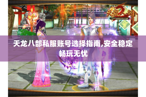 天龙八部私服账号选择指南,安全稳定畅玩无忧