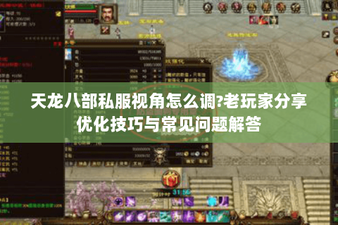 天龙八部私服视角怎么调?老玩家分享优化技巧与常见问题解答