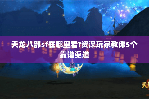 天龙八部sf在哪里看?资深玩家教你5个靠谱渠道 天龙八部sf在哪里看?资深玩家教你5个靠谱渠道