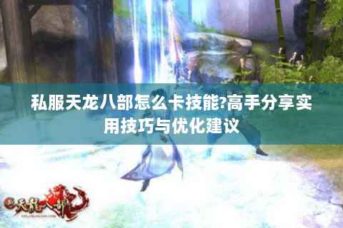 私服天龙八部怎么卡技能?高手分享实用技巧与优化建议 私服天龙八部怎么卡技能?高手分享实用技巧与优化建议