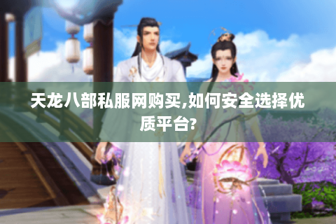 天龙八部私服网购买,如何安全选择优质平台? 天龙八部私服网购买,如何安全选择优质平台?