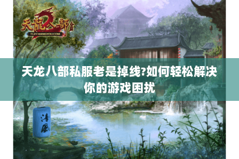 天龙八部私服老是掉线?如何轻松解决你的游戏困扰 天龙八部私服老是掉线?如何轻松解决你的游戏困扰