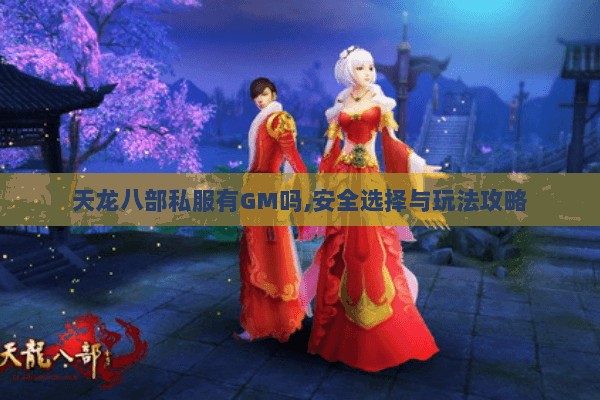 天龙八部私服有GM吗,安全选择与玩法攻略 天龙八部私服有GM吗,安全选择与玩法攻略