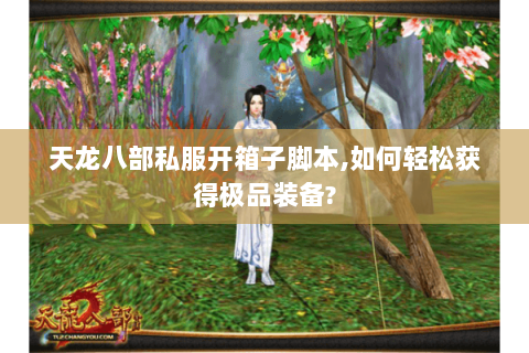天龙八部私服开箱子脚本,如何轻松获得极品装备? 天龙八部私服开箱子脚本,如何轻松获得极品装备?