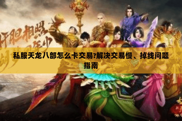 私服天龙八部怎么卡交易?解决交易慢、掉线问题指南 私服天龙八部怎么卡交易?解决交易慢、掉线问题指南
