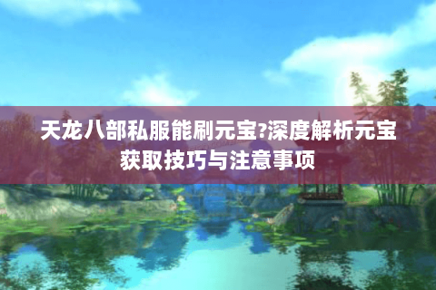 天龙八部私服能刷元宝?深度解析元宝获取技巧与注意事项 天龙八部私服能刷元宝?深度解析元宝获取技巧与注意事项