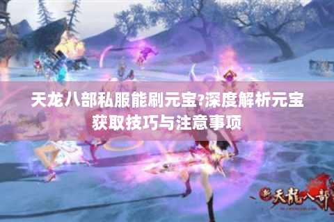 天龙八部私服能刷元宝?深度解析元宝获取技巧与注意事项 天龙八部私服能刷元宝?深度解析元宝获取技巧与注意事项