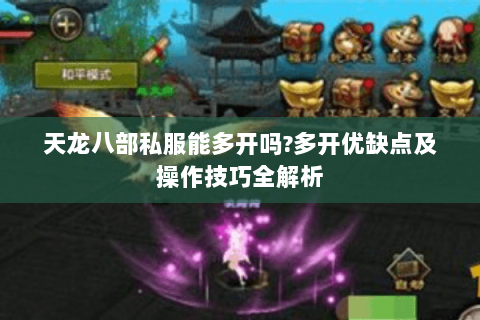 天龙八部私服能多开吗?多开优缺点及操作技巧全解析