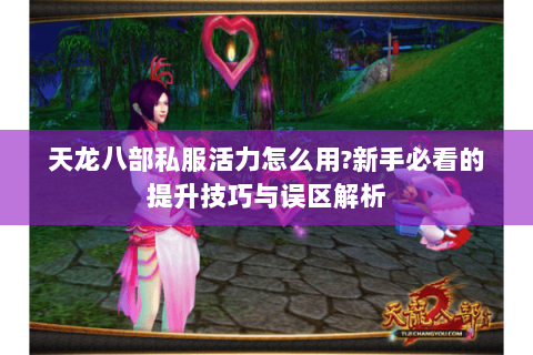 天龙八部私服活力怎么用?新手必看的提升技巧与误区解析 天龙八部私服活力怎么用?新手必看的提升技巧与误区解析